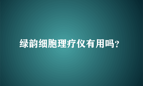 绿韵细胞理疗仪有用吗？