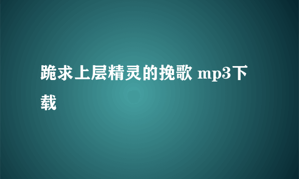 跪求上层精灵的挽歌 mp3下载