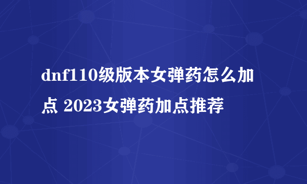 dnf110级版本女弹药怎么加点 2023女弹药加点推荐