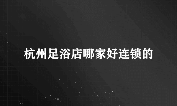 杭州足浴店哪家好连锁的