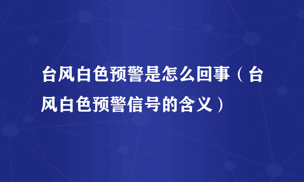 台风白色预警是怎么回事（台风白色预警信号的含义）