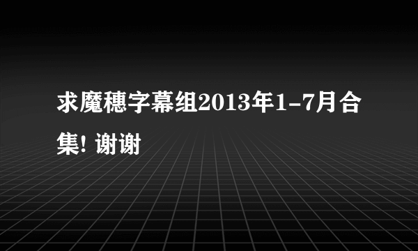 求魔穗字幕组2013年1-7月合集! 谢谢