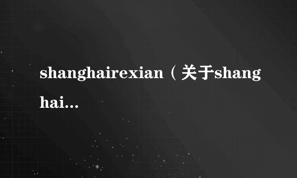 shanghairexian（关于shanghairexian的简介）