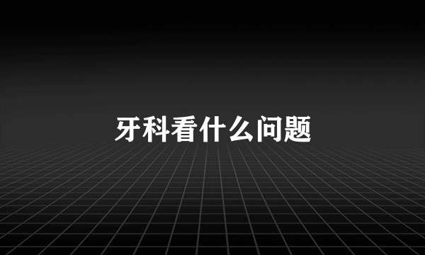 牙科看什么问题