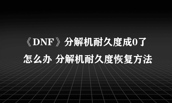 《DNF》分解机耐久度成0了怎么办 分解机耐久度恢复方法