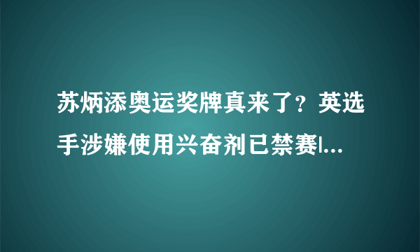苏炳添奥运奖牌真来了？英选手涉嫌使用兴奋剂已禁赛|苏炳添|东京奥运会|兴奋剂