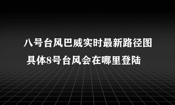 八号台风巴威实时最新路径图 具体8号台风会在哪里登陆