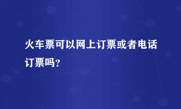火车票可以网上订票或者电话订票吗？
