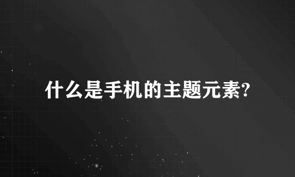 什么是手机的主题元素?