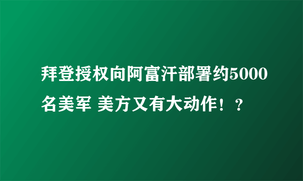 拜登授权向阿富汗部署约5000名美军 美方又有大动作！？