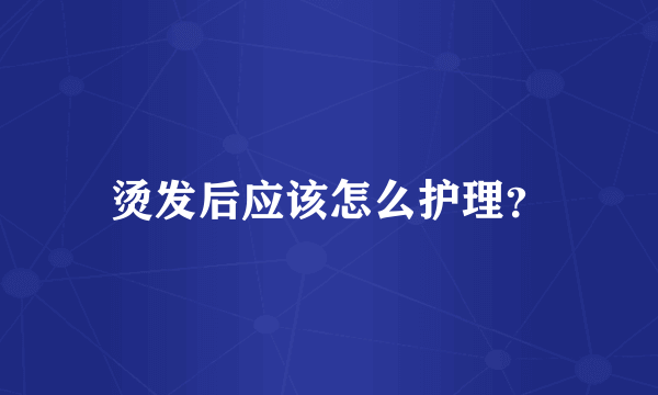 烫发后应该怎么护理？