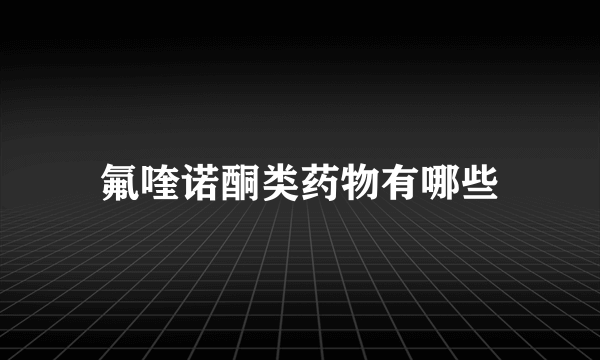 氟喹诺酮类药物有哪些