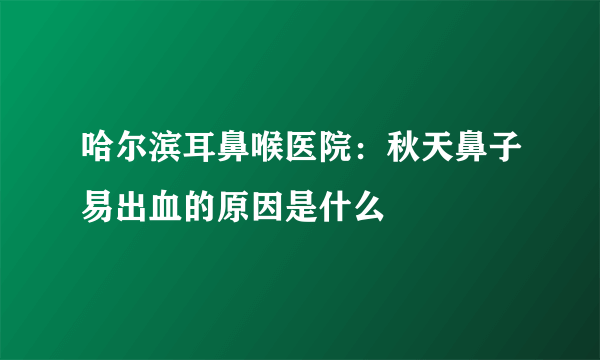 哈尔滨耳鼻喉医院：秋天鼻子易出血的原因是什么