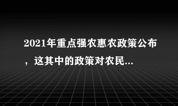 2021年重点强农惠农政策公布，这其中的政策对农民有何好处？