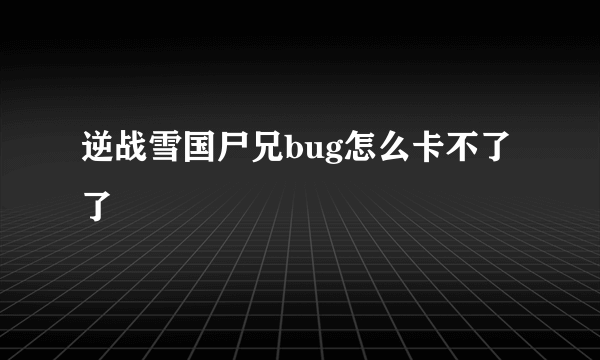 逆战雪国尸兄bug怎么卡不了了