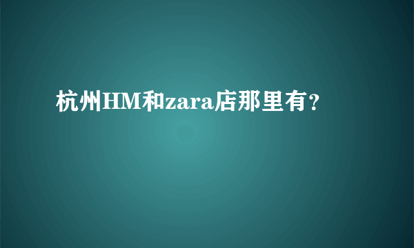 杭州HM和zara店那里有？