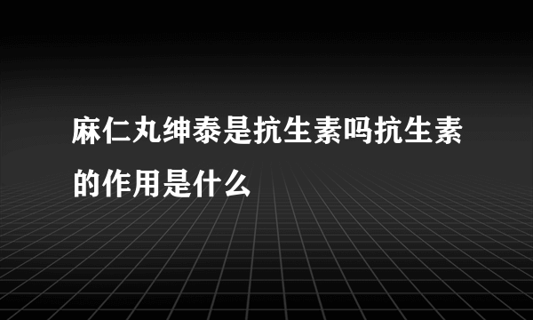 麻仁丸绅泰是抗生素吗抗生素的作用是什么