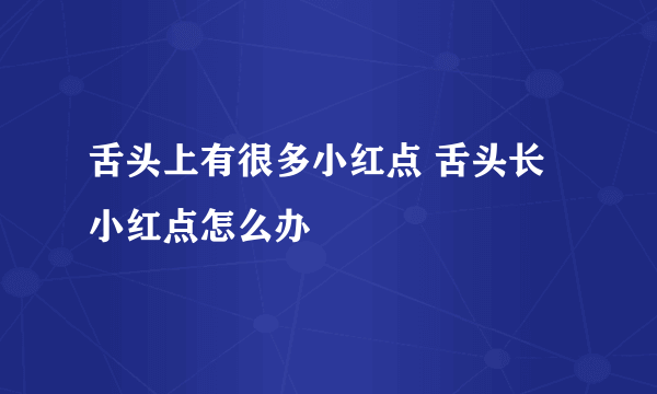 舌头上有很多小红点 舌头长小红点怎么办