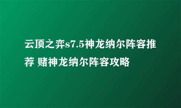 云顶之弈s7.5神龙纳尔阵容推荐 赌神龙纳尔阵容攻略