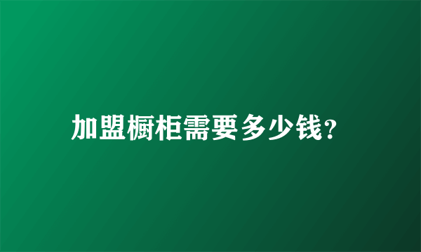 加盟橱柜需要多少钱？