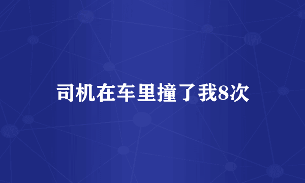 司机在车里撞了我8次