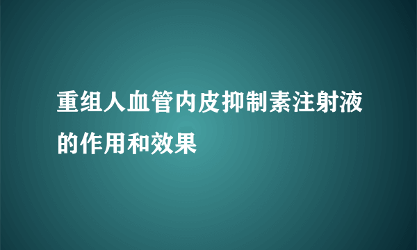重组人血管内皮抑制素注射液的作用和效果