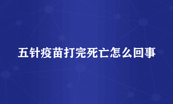 五针疫苗打完死亡怎么回事