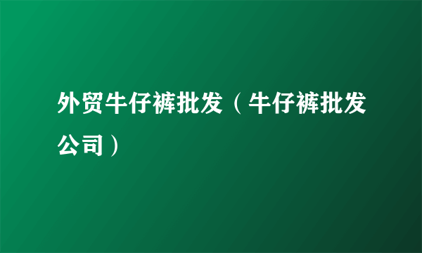 外贸牛仔裤批发（牛仔裤批发公司）