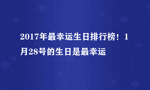 2017年最幸运生日排行榜！1月28号的生日是最幸运