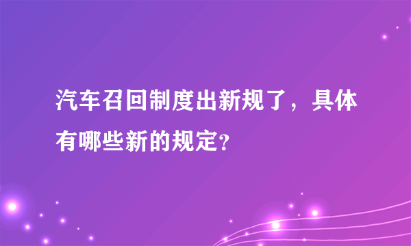 汽车召回制度出新规了，具体有哪些新的规定？