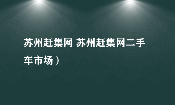 苏州赶集网 苏州赶集网二手车市场）