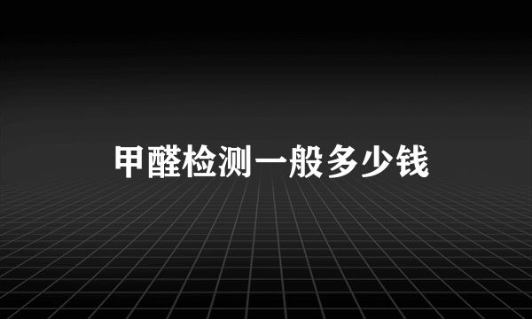 甲醛检测一般多少钱