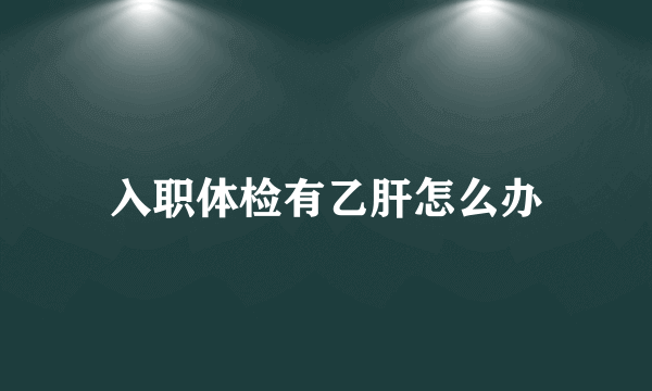 入职体检有乙肝怎么办