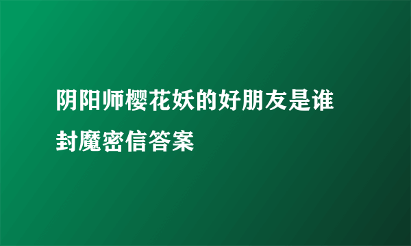阴阳师樱花妖的好朋友是谁 封魔密信答案