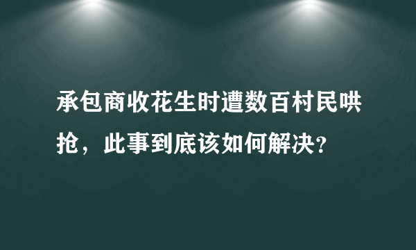 承包商收花生时遭数百村民哄抢，此事到底该如何解决？