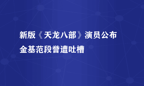 新版《天龙八部》演员公布 金基范段誉遭吐槽