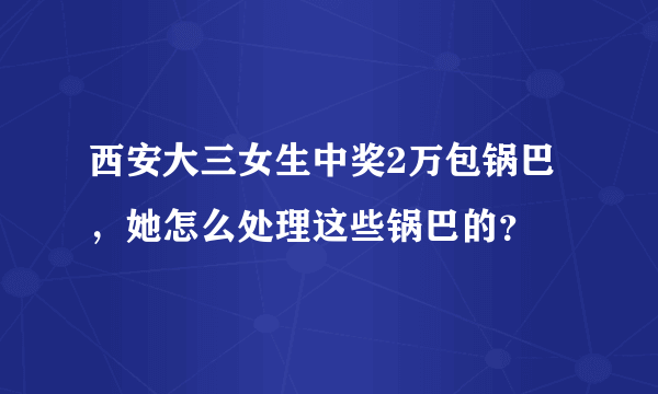 西安大三女生中奖2万包锅巴，她怎么处理这些锅巴的？