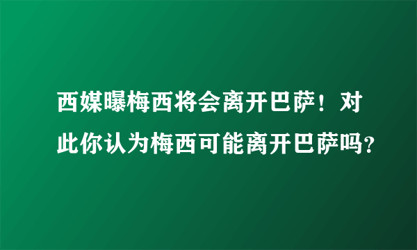 西媒曝梅西将会离开巴萨！对此你认为梅西可能离开巴萨吗？