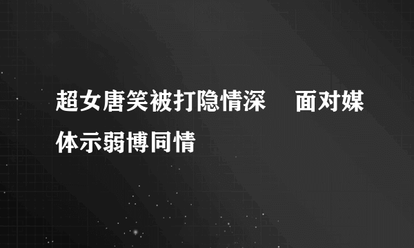 超女唐笑被打隐情深    面对媒体示弱博同情