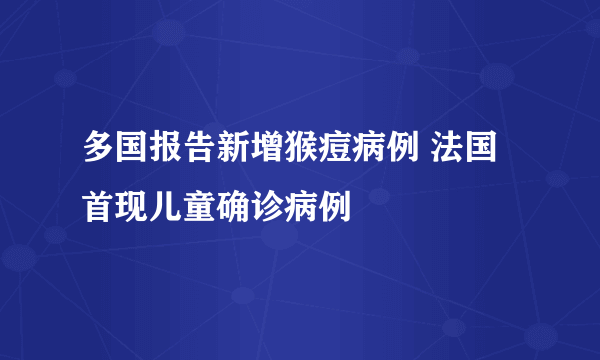 多国报告新增猴痘病例 法国首现儿童确诊病例
