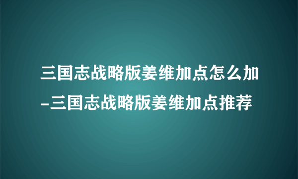 三国志战略版姜维加点怎么加-三国志战略版姜维加点推荐