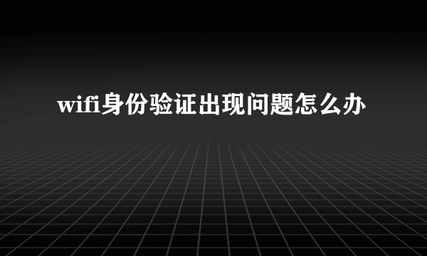 wifi身份验证出现问题怎么办