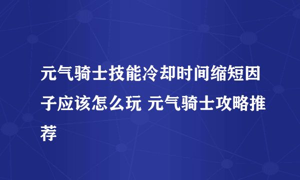 元气骑士技能冷却时间缩短因子应该怎么玩 元气骑士攻略推荐