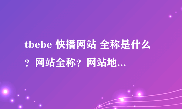 tbebe 快播网站 全称是什么？网站全称？网站地址 谢谢