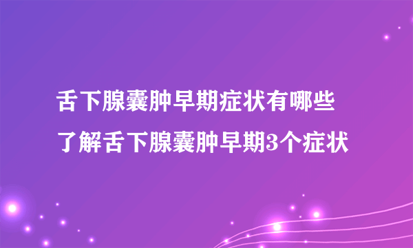 舌下腺囊肿早期症状有哪些 了解舌下腺囊肿早期3个症状