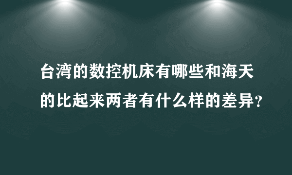 台湾的数控机床有哪些和海天的比起来两者有什么样的差异？