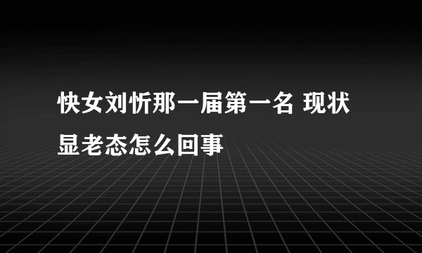 快女刘忻那一届第一名 现状显老态怎么回事