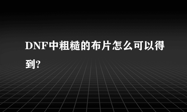DNF中粗糙的布片怎么可以得到?