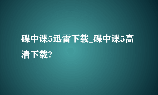 碟中谍5迅雷下载_碟中谍5高清下载?