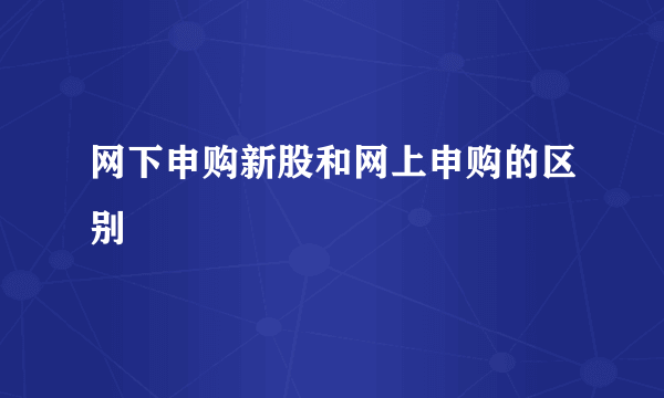 网下申购新股和网上申购的区别